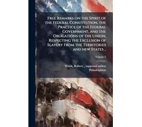 Free Remarks on the Spirit of the Federal Constitution, the Practice of the Federal Government, and the Obligations of the Union, Respecting the ... From the Territories and new States ..