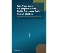 Free Your Back: A Complete Relief Guide for Lower Back Pain & Sciatica: Practical Strategies to Ease Pain, Restore Mobility & Reclaim Your Life