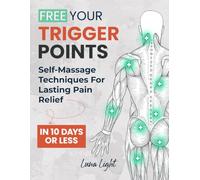 Free Your Trigger Points: Self-Massage Techniques For Lasting Pain Relief In 10 Days Or Less