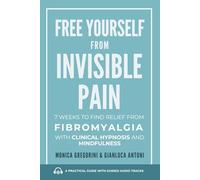 Free Yourself from Invisible Pain: 7 Weeks to Find Relief from Fibromyalgia with Clinical Hypnosis and Mindfulness