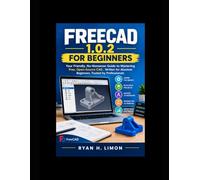 FREECAD 1.0.2 FOR BEGINNERS: Your Friendly, No-Nonsense Guide to Mastering Free, Open-Source CAD , Written for Absolute Beginners, Trusted by Professionals