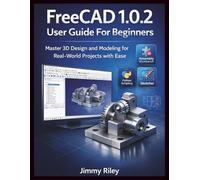 FreeCAD 1.0.2 User Guide For Beginners: Master 3D Design and Modeling for Real-World Projects with Ease