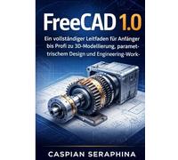 FreeCAD 1.0: Ein vollständiger Leitfaden für Anfänger bis Profi zu 3D-Modellierung, parametrischem Design und Engineering-Workflows