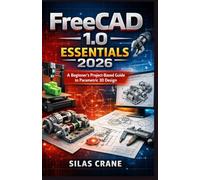 FreeCAD 1.0 Essentials 2026: A Beginner’s Project-Based Guide to Parametric 3D Design