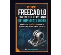 FREECAD 1.0 for Beginners and Intermediate Users: A Practical Step-by-Step Guide to 3D Modeling, Design, and Real Projects