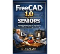 FreeCAD 1.0 for Seniors: A Beginner-Friendly, Step-by-Step Guide to Practical 3D Design, Modeling, and Printing