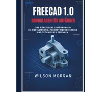 FreeCAD 1.0 Grundlagen für Anfänger: Eine praktische Einführung in 3D-Modellierung, parametrisches Design und technisches Zeichnen