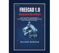 FreeCAD 1.0 Grundlagen für Anfänger: Eine praktische Einführung in 3D-Modellierung, parametrisches Design und technisches Zeichnen