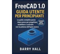FreeCAD 1.0 Guida utente per principianti: La guida completa passo dopo passo per progettare, modellare e costruire con la potenza dell'open source