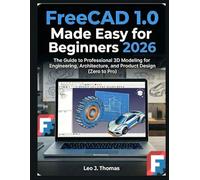 FreeCAD 1.0 Made Easy for Beginners 2026: The Guide to Professional 3D Modeling for Engineering, Architecture, and Product Design (Zero to Pro)