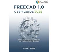 FREECAD 1.0 USER GUIDE 2025: Master 3D Modeling, Parametrics, and CNC Workflows with Ease