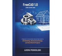 FREECAD 1.0 USER GUIDE 2026: A Beginner-to-Intermediate Step-by-Step Guide for 3D Modeling, Mechanical Design, and Real-World Projects