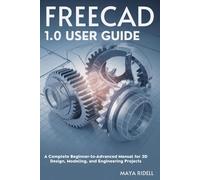 FreeCAD 1.0 User Guide: A Complete Beginner-to-Advanced Manual for 3D Design, Modeling, and Engineering Projects