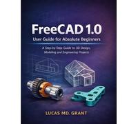 FreeCAD 1.0 User Guide for Absolute Beginners: A Step-by-Step Guide to 3D Design, Modeling and Engineering Projects