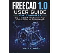 Freecad 1.0 User Guide For Beginner: Step-by-Step 3D Modeling, Parametric Design, Technical Drawings, and Real-World Projects