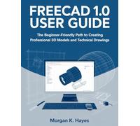 FreeCAD 1.0 User Guide: The Beginner-Friendly Path to Creating Professional 3D Models and Technical Drawings