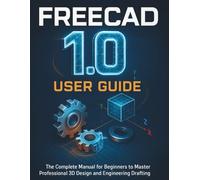 FREECAD 1.0 USER GUIDE: The Complete Manual for Beginners to Master Professional 3D Design and Engineering Drafting