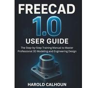 FreeCAD 1.0 User Guide: The Step-by-Step Training Manual to Master Professional 3D Modeling and Engineering Design