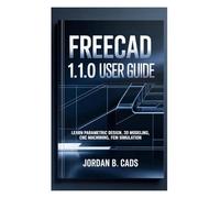 FREECAD 1.1.0 USER GUIDE: Learn Parametric Design, 3D Modeling, CNC Machining, FEM Simulation