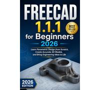 FREECAD 1.1.1 for Beginners 2026: Learn Parametric Design from Scratch, Create Accurate 3D Models, and Bring Engineering Ideas to Life