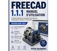 FREECAD 1.1.1 MANUEL D'UTILISATION 2026-2027 EDITION: Le guide complet de la conception, de l'assemblage et de la conception paramétrique 3DSimulation et fabrication