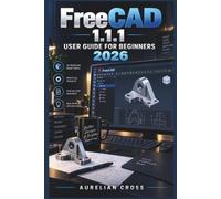 FreeCAD 1.1.1 User Guide for Beginners 2026: Practical 3D Modeling, Parametric Design, Assemblies, Technical Drawings, 3D Printing, CAM, FEM, and Troubleshooting for Everyday Projects