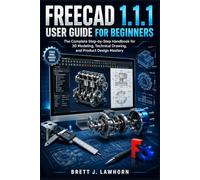 FREECAD 1.1.1 USER GUIDE FOR BEGINNERS: The Complete Step-by-Step Handbook for 3D Modeling, Technical Drawing, and Product Design Mastery