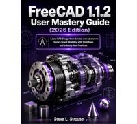 FreeCAD 1.1.2 User Mastery Guide (2026 Edition): Learn CAD Design from Scratch and Advance to Expert-Grade Modeling with Workflows, and Industry Best Practices