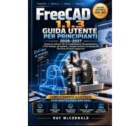 FreeCAD 1.1.3 Guida utente per principianti 2026-2027: Schizzi 2D Master, Modellazione 3D parametrica, progettazione dei pezzi, assemblaggi, disegni tecnici e stampa 3D con flussi di lavoro aggiornati