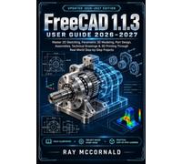 FreeCAD 1.1.3 User Guide 2026-2027: Master 2D Sketching, Parametric 3D Modeling, Part Design, Assemblies, Technical Drawings & 3D Printing Through Real-World Step-by-Step Projects