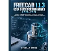 FREECAD 1.1.3 USER GUIDE FOR BEGINNERS 2026-2027: A Step-by-Step Beginner’s Manual to 2D Sketching, 3D Modeling, Part Design, Assemblies, Technical Drawings, and Practical CAD Projects