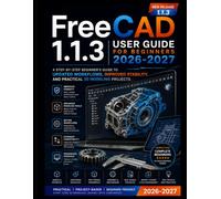 FreeCAD 1.1.3 User Guide For Beginners 2026-2027: A Step-by-Step Beginner's Guide to Updated Workflows, Improved Stability, and Practical 3D Modeling Projects