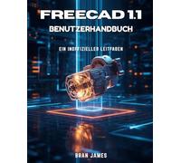 FREECAD 1.1 BENUTZERHANDBUCH: Ein inoffizielles Handbuch für Anfänger in 3D-Modellierung und parametrischen Design