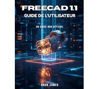 FREECAD 1.1 GUIDE DE L'UTILISATEUR: Un manuel non officiel pour débutants en modélisation 3D et conception paramétrique