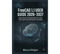 FreeCAD 1.1 USER GUIDE 2026-2027: Master New Modern 3D Design With The Latest Tools, Expert Tips And Creative Techniques