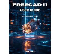 FREECAD 1.1 USER GUIDE: An Unofficial Manual for Beginners to 3D Modeling and Parametric Design
