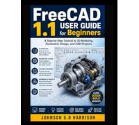 FreeCAD 1.1 USER GUIDE for Beginners: A Step-by-Step Tutorial to 3D Modeling, Parametric Design, and CAD Projects