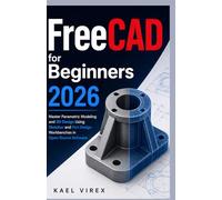 FreeCAD for Beginners 2026: Master Parametric Modeling and 3D Design Using Sketcher and Part Design Workbenches in Open-Source Software