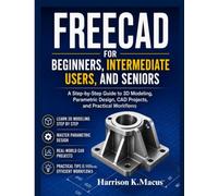 Freecad For Beginners, Intermediate Users, And Seniors: A Step-by-Step Guide to 3D Modeling, Parametric Design, CAD Projects, and Practical Workflows