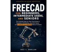 FreeCAD for Beginners, Intermediate Users, and Seniors: The Complete Step-by-Step Visual Guide to Parametric 3D Modeling, Assembly Design, and Flawless 3D Printing Without Frustration