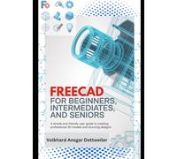 FreeCAD for Beginners, Intermediates, and Seniors: A Simple and Friendly User Guide to Creating Professional 3D Models and Stunning Designs