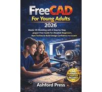 FreeCAD For Young Adults 2026: Master 3D Modeling with A Step-by-Step, Jargon-Free Guide for Absolute Beginners, Non-Techies to Build Design Confidence from Scratch