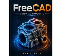 FreeCAD GUIDA AL PRODOTTO: Padronanza dei flussi di lavoro parametrici, della progettazione dei componenti e delle migliori pratiche di produzione per gli ingegneri