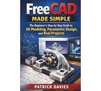 FreeCAD Made Simple: The Beginner’s Step-by-Step Guide to 3D Modeling, Parametric Design, and Real Projects