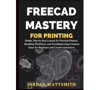 FREECAD MASTERY FOR 3D PRINTING: Simple, Step-by-Step Lessons for Practical Projects, Modeling Workflows, and Troubleshooting Common Issues for Beginners and Creative Innovators