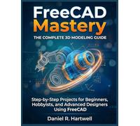 FreeCAD Mastery: The Complete 3D Modeling Guide: Step-by-Step Projects for Beginners, Hobbyists, and Advanced Designers Using FreeCAD