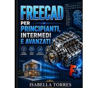 FREECAD PER PRINCIPIANTI, INTERMEDI E AVANZATI: Una guida visiva passo passo per padroneggiare con facilità la progettazione, la modellazione e la realizzazione pratica di progetti 3D parametrici.