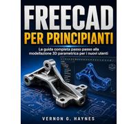 FREECAD PER PRINCIPIANTI: La guida completa passo passo alla modellazione 3D parametrica per i nuovi utenti