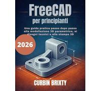 FreeCAD per principianti: Una guida pratica passo dopo passo alla modellazione 3D parametrica, ai disegni tecnici e alla stampa 3D