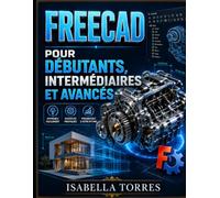 FREECAD POUR DÉBUTANTS, INTERMÉDIAIRES ET AVANCÉS: Un guide visuel étape par étape pour maîtriser facilement la conception, la modélisation et les projets pratiques 3D paramétriques.